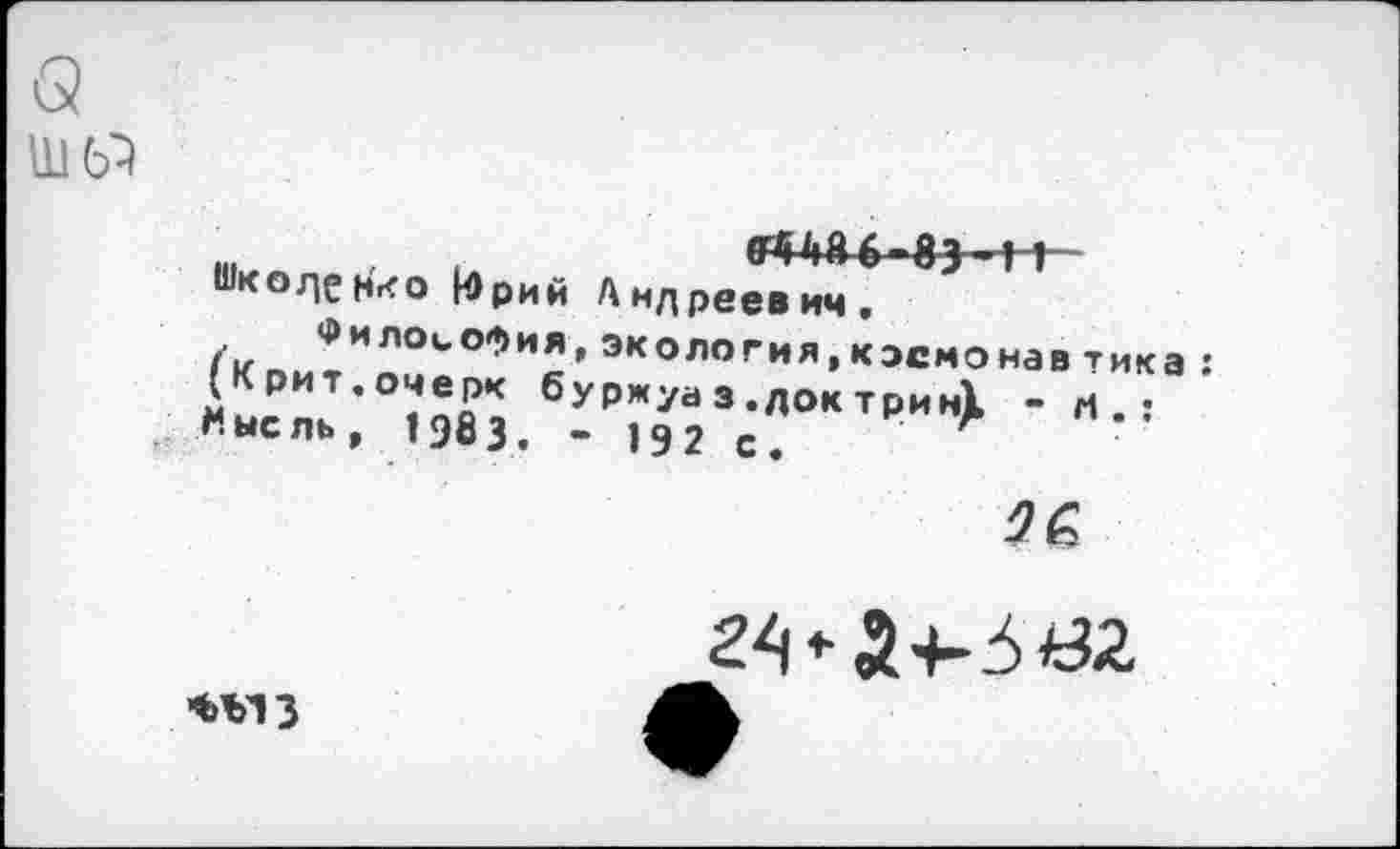 ﻿о шм
1НМ4М1
Шкоде Н'«<о И>рий Анд реев им.
Философия,экология,кэсмонавтика : (Крит.очерк буржуа з .док трин)к - М.: Мысль, 1983. - 192 с.
ОС

